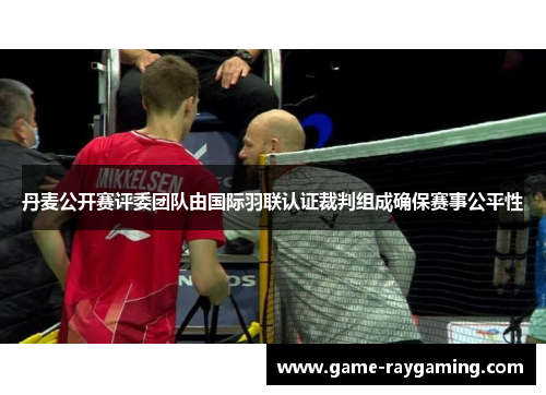 丹麦公开赛评委团队由国际羽联认证裁判组成确保赛事公平性