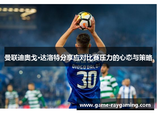 曼联迪奥戈·达洛特分享应对比赛压力的心态与策略
