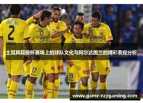 土耳其超级杯赛场上的球队文化与阿尔达图兰的精彩表现分析