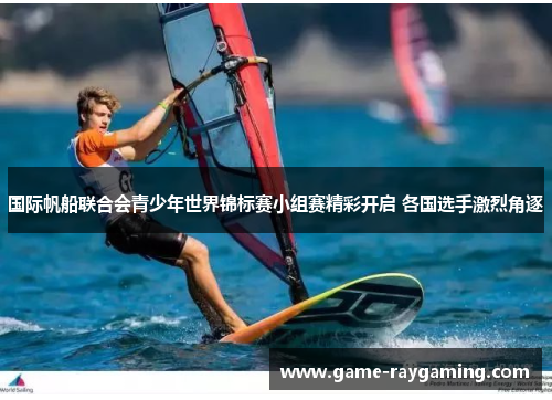 国际帆船联合会青少年世界锦标赛小组赛精彩开启 各国选手激烈角逐