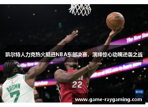 凯尔特人力克热火挺进NBA东部决赛，演绎惊心动魄逆袭之战