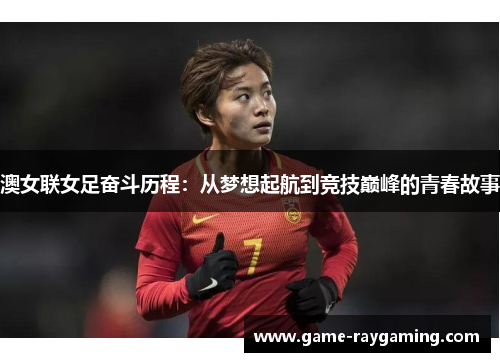 澳女联女足奋斗历程：从梦想起航到竞技巅峰的青春故事