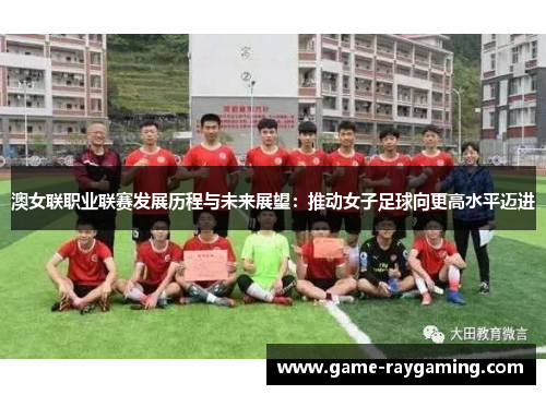 澳女联职业联赛发展历程与未来展望：推动女子足球向更高水平迈进