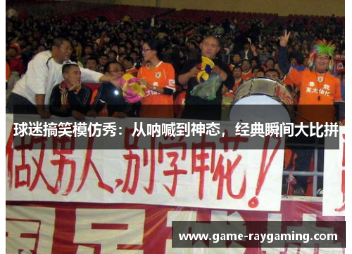 球迷搞笑模仿秀：从呐喊到神态，经典瞬间大比拼