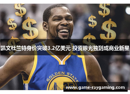 凯文杜兰特身价突破3.2亿美元 投资眼光独到成商业新星
