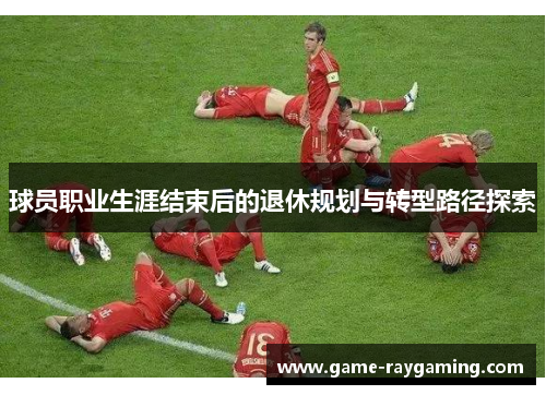 球员职业生涯结束后的退休规划与转型路径探索