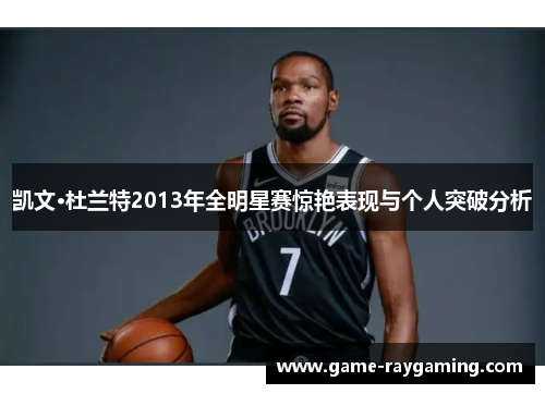 凯文·杜兰特2013年全明星赛惊艳表现与个人突破分析