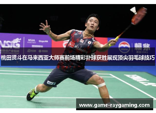桃田贤斗在马来西亚大师赛前场精彩扑球获胜展现顶尖羽毛球技巧