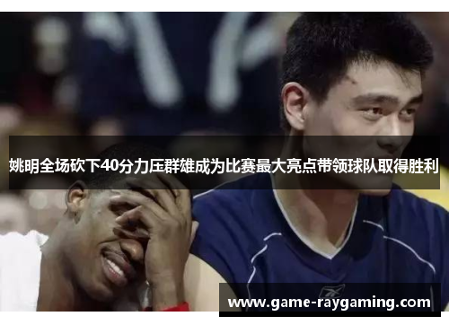 姚明全场砍下40分力压群雄成为比赛最大亮点带领球队取得胜利