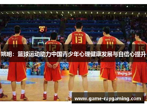 姚明：篮球运动助力中国青少年心理健康发展与自信心提升