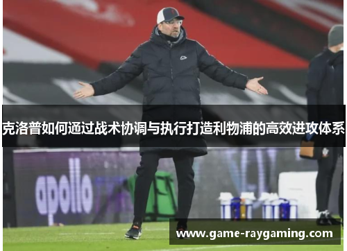 克洛普如何通过战术协调与执行打造利物浦的高效进攻体系