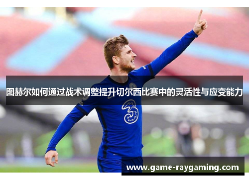 图赫尔如何通过战术调整提升切尔西比赛中的灵活性与应变能力