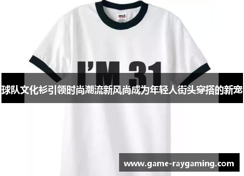 球队文化衫引领时尚潮流新风尚成为年轻人街头穿搭的新宠