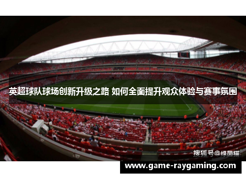 英超球队球场创新升级之路 如何全面提升观众体验与赛事氛围