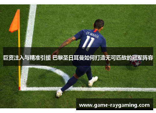 巨资注入与精准引援 巴黎圣日耳曼如何打造无可匹敌的冠军阵容