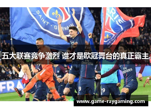 五大联赛竞争激烈 谁才是欧冠舞台的真正霸主
