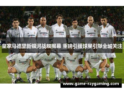 皇家马德里新银河战舰揭幕 重磅引援球星引爆全城关注