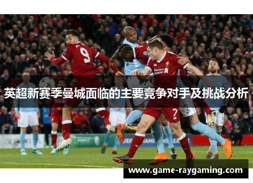 英超新赛季曼城面临的主要竞争对手及挑战分析