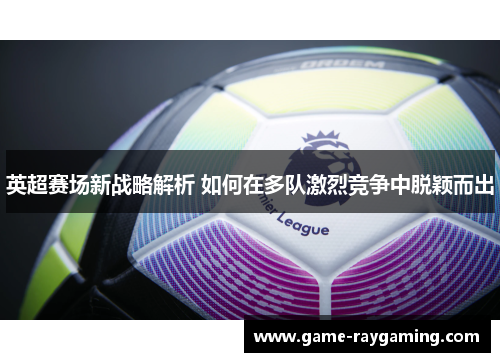 英超赛场新战略解析 如何在多队激烈竞争中脱颖而出