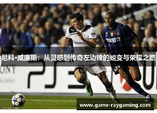 尼科·威廉斯：从灵感到传奇左边锋的蜕变与荣耀之路