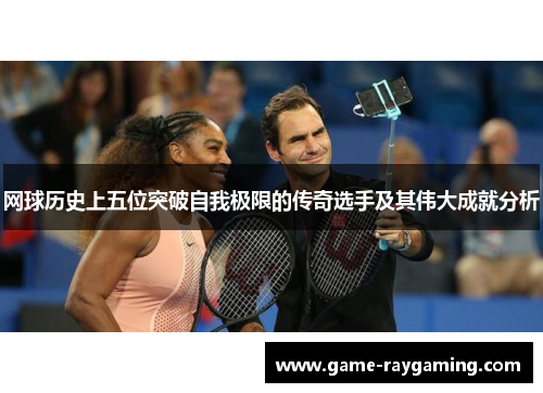 网球历史上五位突破自我极限的传奇选手及其伟大成就分析