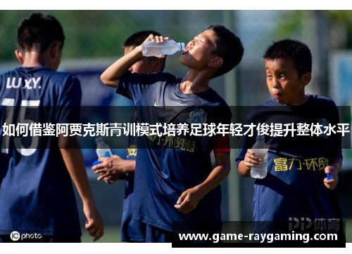 如何借鉴阿贾克斯青训模式培养足球年轻才俊提升整体水平