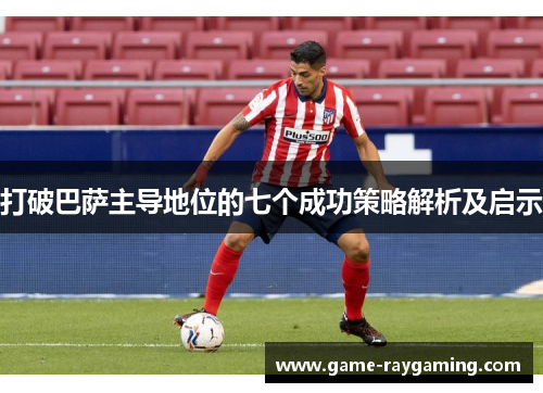 打破巴萨主导地位的七个成功策略解析及启示