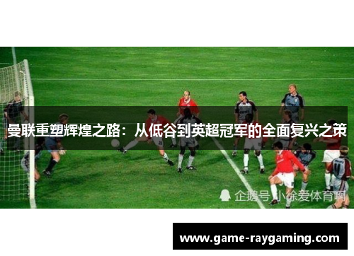 曼联重塑辉煌之路：从低谷到英超冠军的全面复兴之策