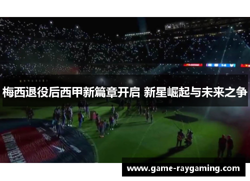 梅西退役后西甲新篇章开启 新星崛起与未来之争