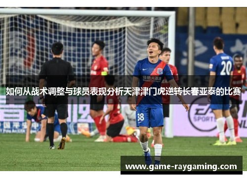 如何从战术调整与球员表现分析天津津门虎逆转长春亚泰的比赛