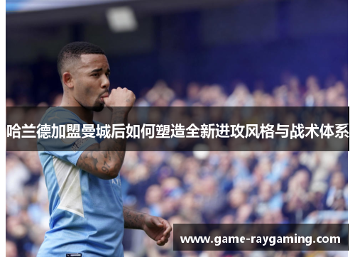 哈兰德加盟曼城后如何塑造全新进攻风格与战术体系