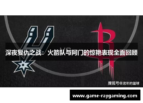 深夜复仇之战：火箭队与阿门的惊艳表现全面回顾