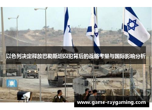 以色列决定释放巴勒斯坦囚犯背后的战略考量与国际影响分析