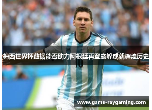 梅西世界杯数据能否助力阿根廷再登巅峰成就辉煌历史