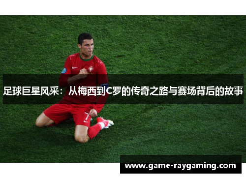足球巨星风采：从梅西到C罗的传奇之路与赛场背后的故事