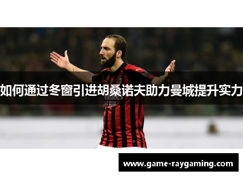 如何通过冬窗引进胡桑诺夫助力曼城提升实力