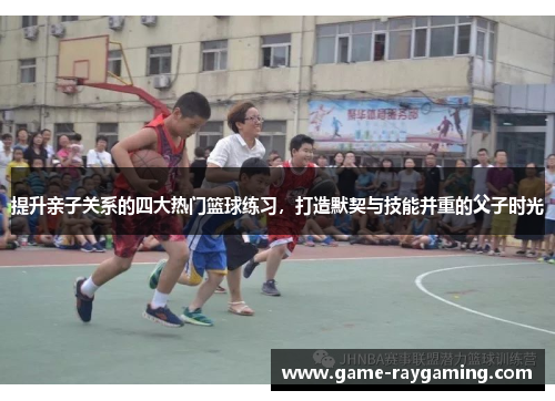 提升亲子关系的四大热门篮球练习，打造默契与技能并重的父子时光
