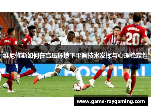 维尼修斯如何在高压环境下平衡技术发挥与心理稳定性
