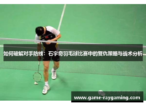如何破解对手防线：石宇奇羽毛球比赛中的复仇策略与战术分析