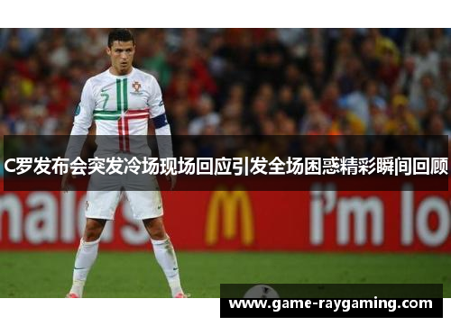 C罗发布会突发冷场现场回应引发全场困惑精彩瞬间回顾