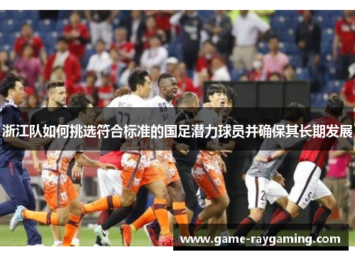 浙江队如何挑选符合标准的国足潜力球员并确保其长期发展