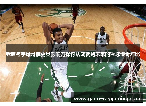 老詹与字母哥谁更具影响力探讨从成就到未来的篮球传奇对比