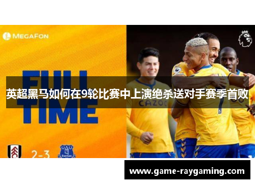 英超黑马如何在9轮比赛中上演绝杀送对手赛季首败
