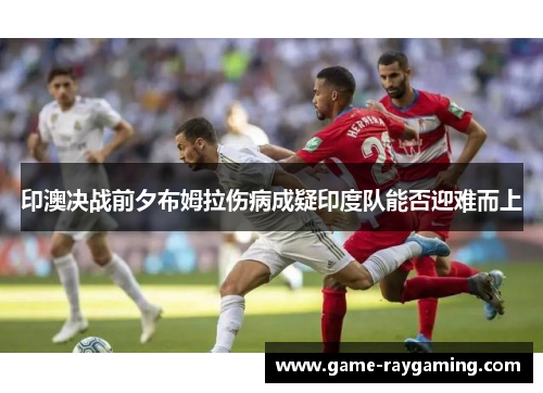 印澳决战前夕布姆拉伤病成疑印度队能否迎难而上