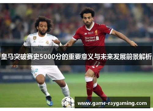 皇马突破赛史5000分的重要意义与未来发展前景解析