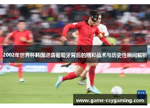 2002年世界杯韩国逆袭葡萄牙背后的精彩战术与历史性瞬间解析