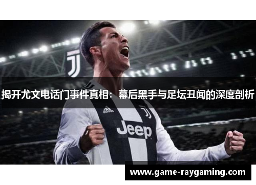揭开尤文电话门事件真相：幕后黑手与足坛丑闻的深度剖析