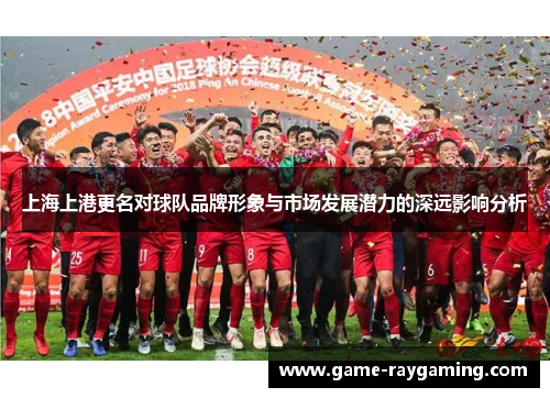 上海上港更名对球队品牌形象与市场发展潜力的深远影响分析