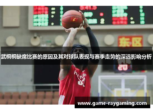 武桐桐缺席比赛的原因及其对球队表现与赛季走势的深远影响分析