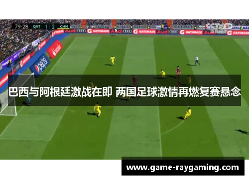 巴西与阿根廷激战在即 两国足球激情再燃复赛悬念